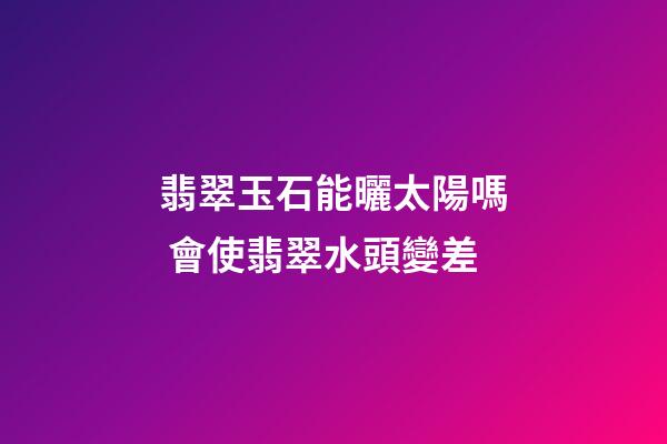 翡翠玉石能曬太陽嗎 會使翡翠水頭變差